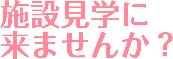 施設見学に来ませんか?