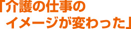 介護の仕事のイメージが変わった